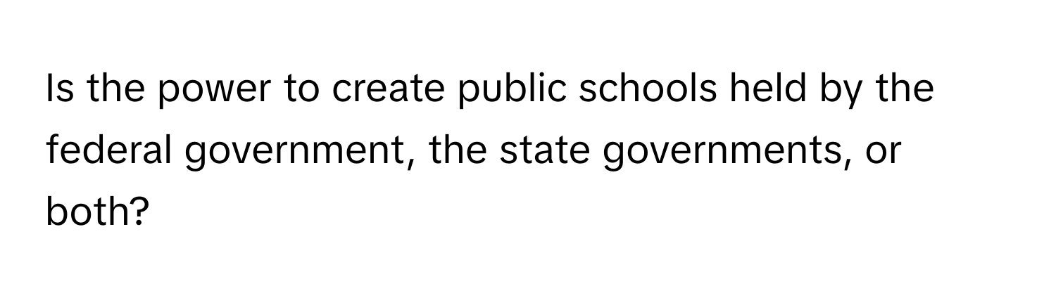 Is the power to create public schools held by the federal government, the state governments, or both?