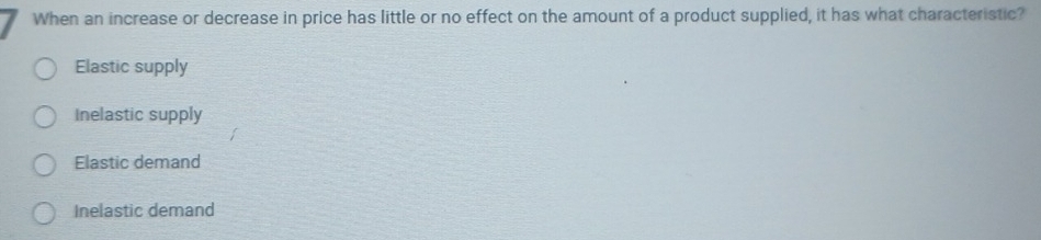When an increase or decrease in price has little or no effect on the amount of a product supplied, it has what characteristic?
Elastic supply
Inelastic supply
Elastic demand
Inelastic demand