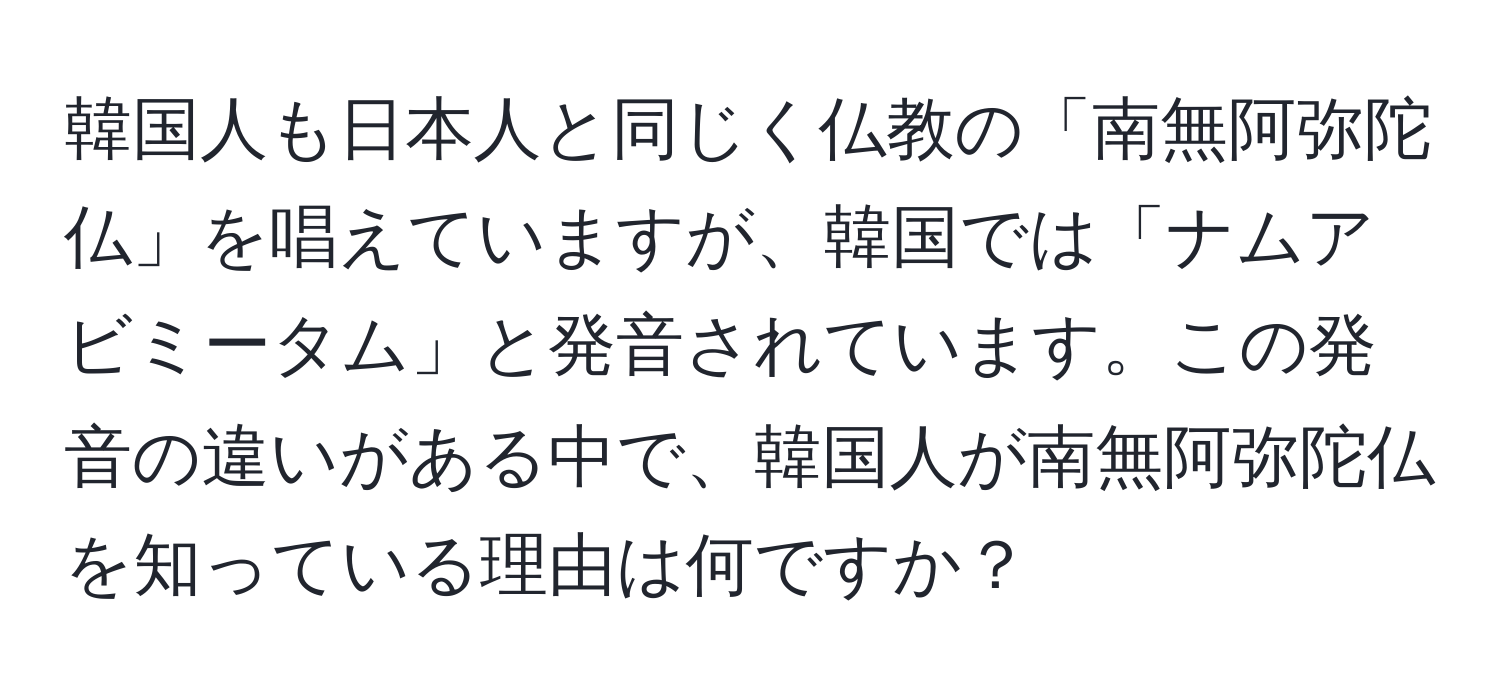 韓国人も日本人と同じく仏教の「南無阿弥陀仏」を唱えていますが、韓国では「ナムアビミータム」と発音されています。この発音の違いがある中で、韓国人が南無阿弥陀仏を知っている理由は何ですか？