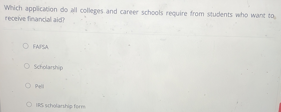 Which application do all colleges and career schools require from students who want to
receive financial aid?
FAFSA
Scholarship
Pell
IRS scholarship form