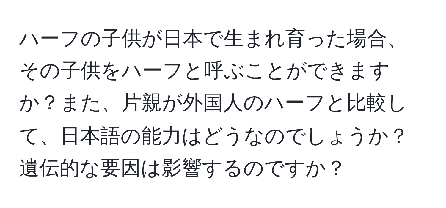 ハーフの子供が日本で生まれ育った場合、その子供をハーフと呼ぶことができますか？また、片親が外国人のハーフと比較して、日本語の能力はどうなのでしょうか？遺伝的な要因は影響するのですか？