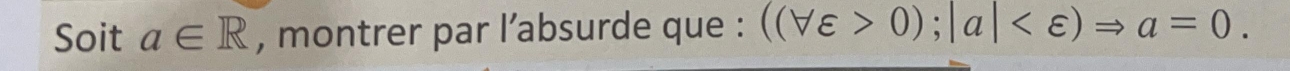 Soit a∈ R , montrer par l’absurde que : ((forall varepsilon >0);|a| .