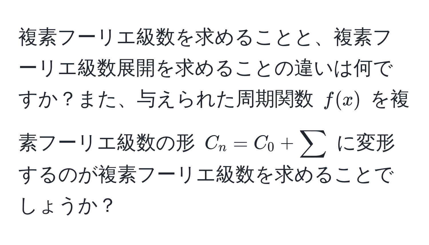 複素フーリエ級数を求めることと、複素フーリエ級数展開を求めることの違いは何ですか？また、与えられた周期関数 ( f(x) ) を複素フーリエ級数の形 ( C_n = C_0 + sum ) に変形するのが複素フーリエ級数を求めることでしょうか？