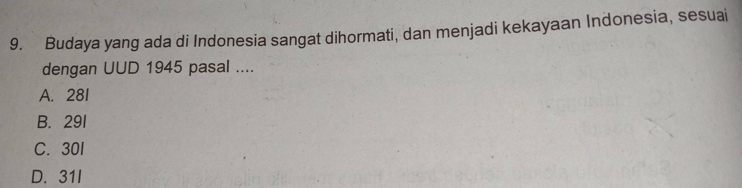 Budaya yang ada di Indonesia sangat dihormati, dan menjadi kekayaan Indonesia, sesuai
dengan UUD 1945 pasal ....
A. 281
B. 291
C. 30l
D. 31I