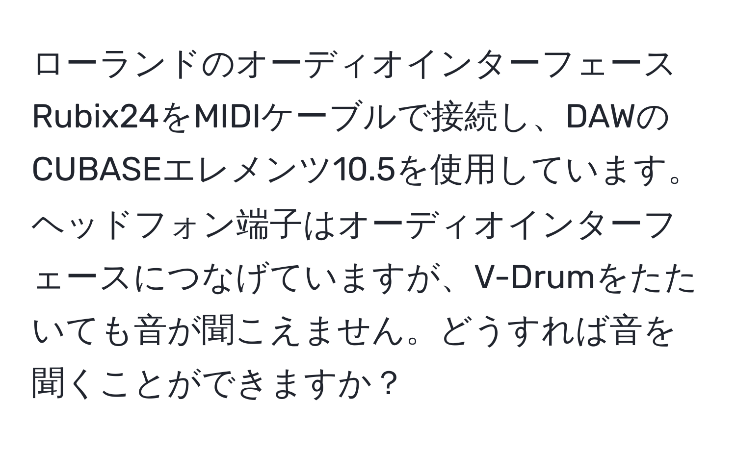 ローランドのオーディオインターフェースRubix24をMIDIケーブルで接続し、DAWのCUBASEエレメンツ10.5を使用しています。ヘッドフォン端子はオーディオインターフェースにつなげていますが、V-Drumをたたいても音が聞こえません。どうすれば音を聞くことができますか？