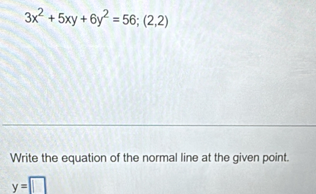 3x^2+5xy+6y^2=56;(2,2)
Write the equation of the normal line at the given point.
y=□