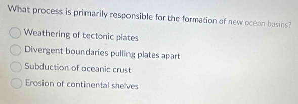 What process is primarily responsible for the formation of new ocean basins?
Weathering of tectonic plates
Divergent boundaries pulling plates apart
Subduction of oceanic crust
Erosion of continental shelves