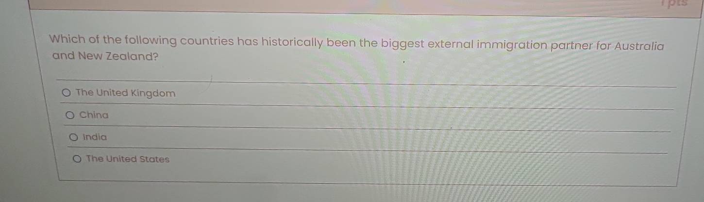 pts
Which of the following countries has historically been the biggest external immigration partner for Australia
and New Zealand?
The United Kingdom
China
_
India
_
_
The United States