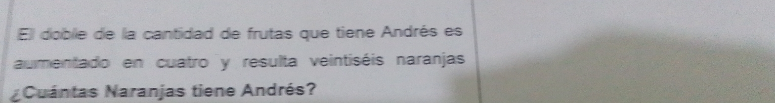 El doble de la cantidad de frutas que tiene Andrés es 
aumentado en cuatro y resulta veintiséis naranjas 
Cuántas Naranjas tiene Andrés?