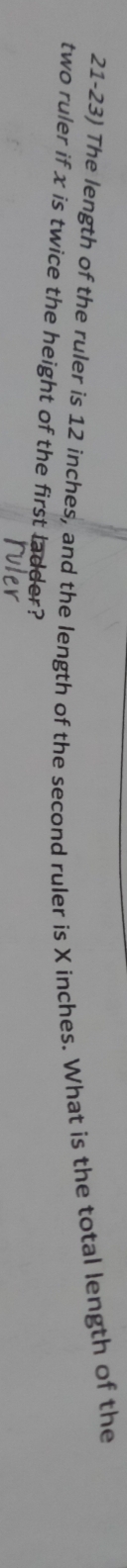The length of the ruler is 12 inches, and the length of the second ruler is X inches. What is the total length of the 
two ruler if x is twice the height of the first ladder?