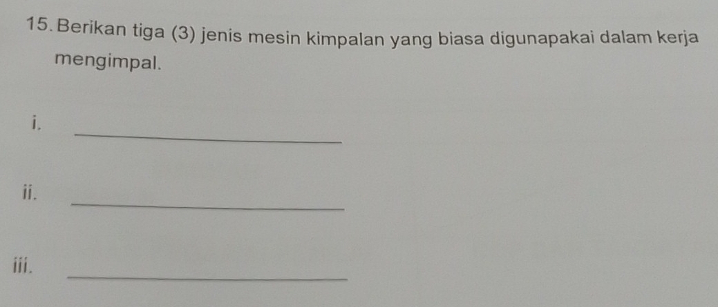 Berikan tiga (3) jenis mesin kimpalan yang biasa digunapakai dalam kerja 
mengimpal. 
_ 
i. 
_ 
ⅱi. 
_ 
iii.