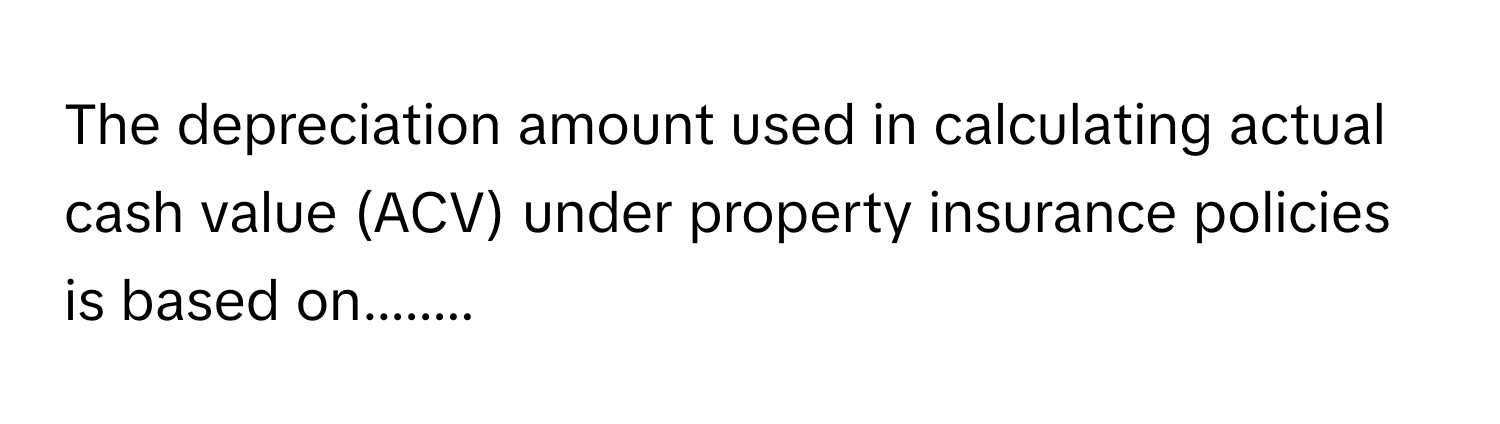 The depreciation amount used in calculating actual cash value (ACV) under property insurance policies is based on........