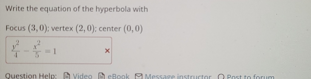 Write the equation of the hyperbola with 
Focus (3,0); vertex (2,0); center (0,0)
 y^2/4 - x^2/5 =1
× 
Question Help: Video eBook Message instructor O Post to forum