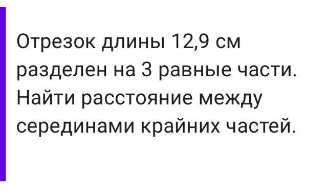 Отрезок длины 12, 9 см 
разделен на З равные части. 
Найτи расстояние между 
серединами крайних частей.