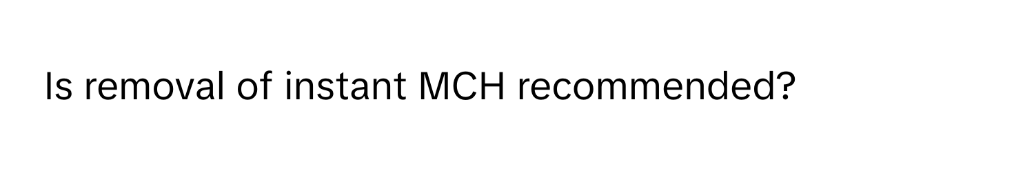 Is removal of instant MCH recommended?