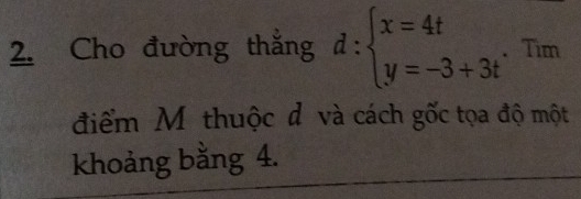 Cho đường thắng d:beginarrayl x=4t y=-3+3tendarray. Tìm 
điểm Mỹ thuộc đô và cách gốc tọa độ một 
khoảng bằng 4.