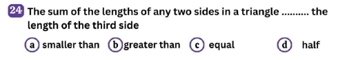 The sum of the lengths of any two sides in a triangle .......... the
length of the third side
a ) smaller than b greater than c equal d half