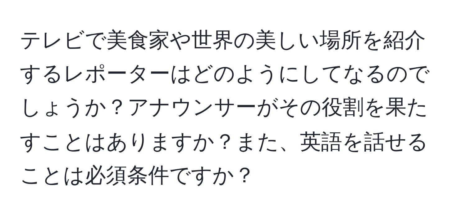 テレビで美食家や世界の美しい場所を紹介するレポーターはどのようにしてなるのでしょうか？アナウンサーがその役割を果たすことはありますか？また、英語を話せることは必須条件ですか？