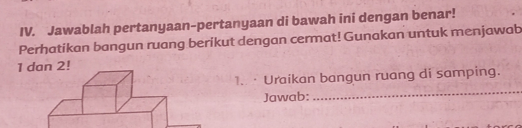 Jawablah pertanyaan-pertanyaan di bawah ini dengan benar! 
Perhatikan bangun ruang berikut dengan cermat! Gunakan untuk menjawab
1 2! 
1. · Uraikan bangun ruang di samping. 
Jawab: 
_