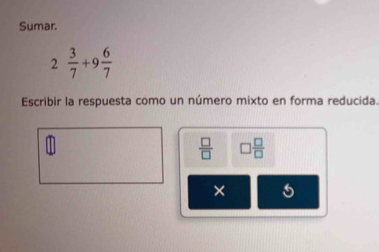 Sumar.
2 3/7 +9 6/7 
Escribir la respuesta como un número mixto en forma reducida.
 □ /□   □  □ /□  
×