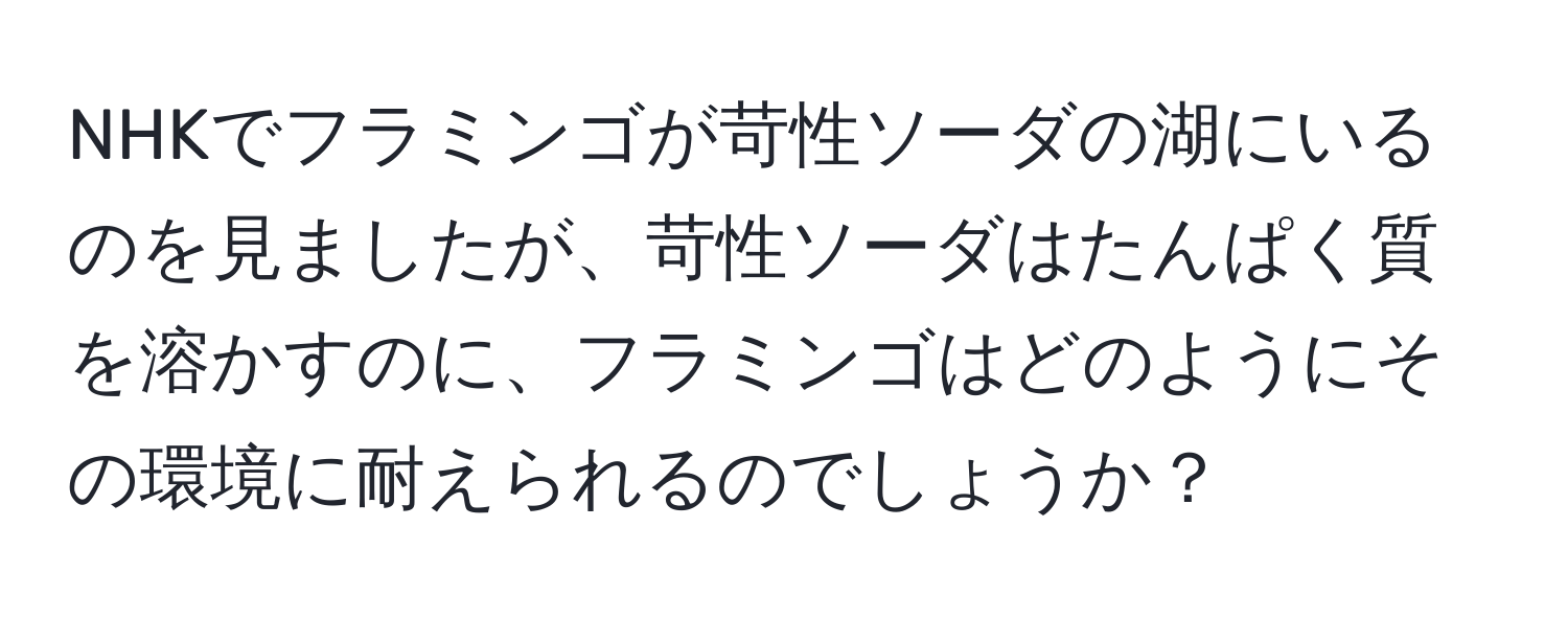 NHKでフラミンゴが苛性ソーダの湖にいるのを見ましたが、苛性ソーダはたんぱく質を溶かすのに、フラミンゴはどのようにその環境に耐えられるのでしょうか？