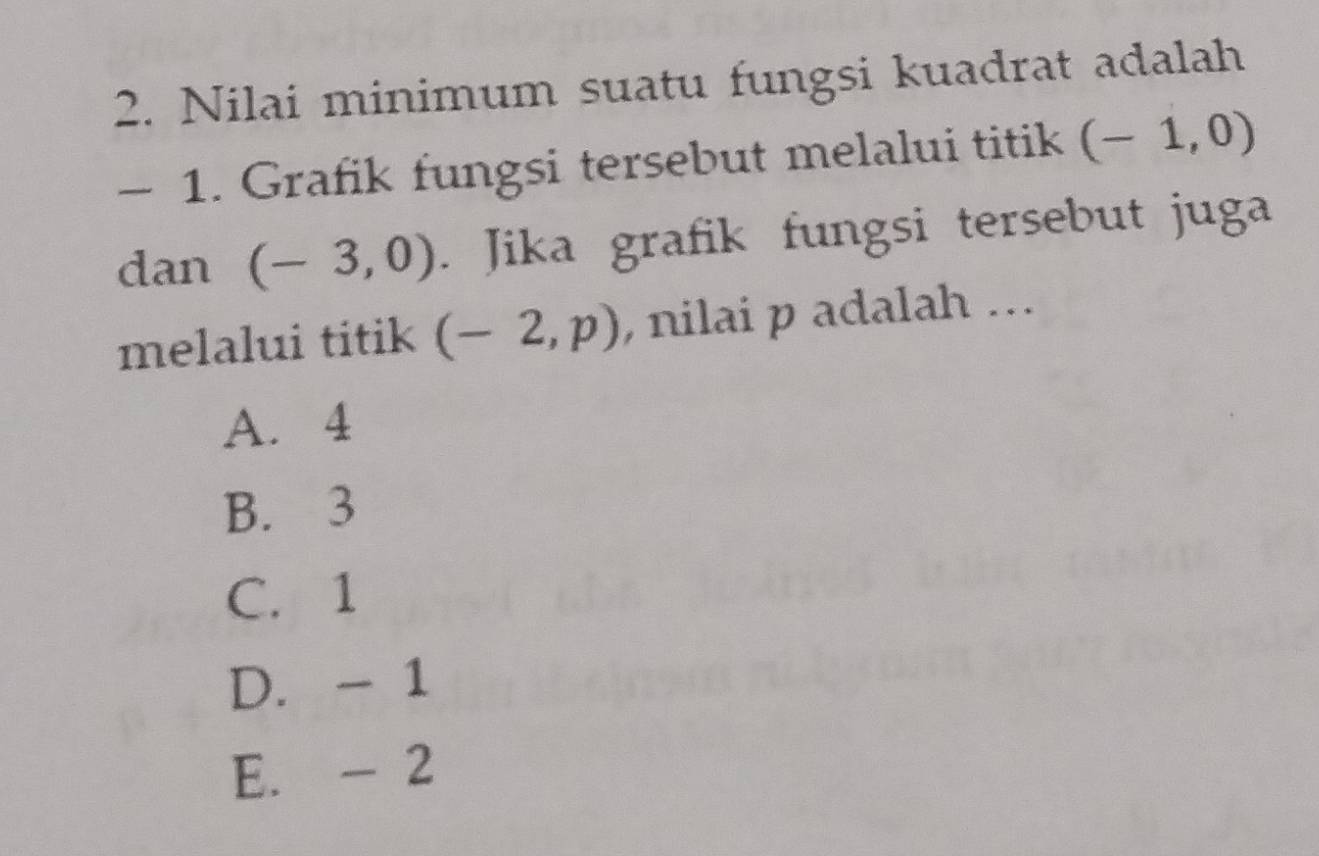 Nilai minimum suatu fungsi kuadrat adalah
- 1. Grafik fungsi tersebut melalui titik (-1,0)
dan (-3,0). Jika grafik fungsi tersebut juga
melalui titik (-2,p) , nilai p adalah ...
A. 4
B. 3
C. 1
D. - 1
E. - 2