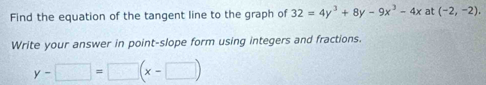 Find the equation of the tangent line to the graph of 32=4y^3+8y-9x^3-4x at (-2,-2). 
Write your answer in point-slope form using integers and fractions.
y-□ =□ (x-□ )