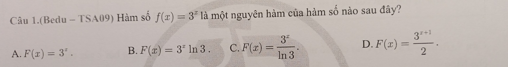 Câu 1.(Bedu - TSA09) Hàm số f(x)=3^x1 là một nguyên hàm của hàm số nào sau đây?
A. F(x)=3^x.
B. F(x)=3^xln 3. C. F(x)= 3^x/ln 3 .
D. F(x)= (3^(x+1))/2 .