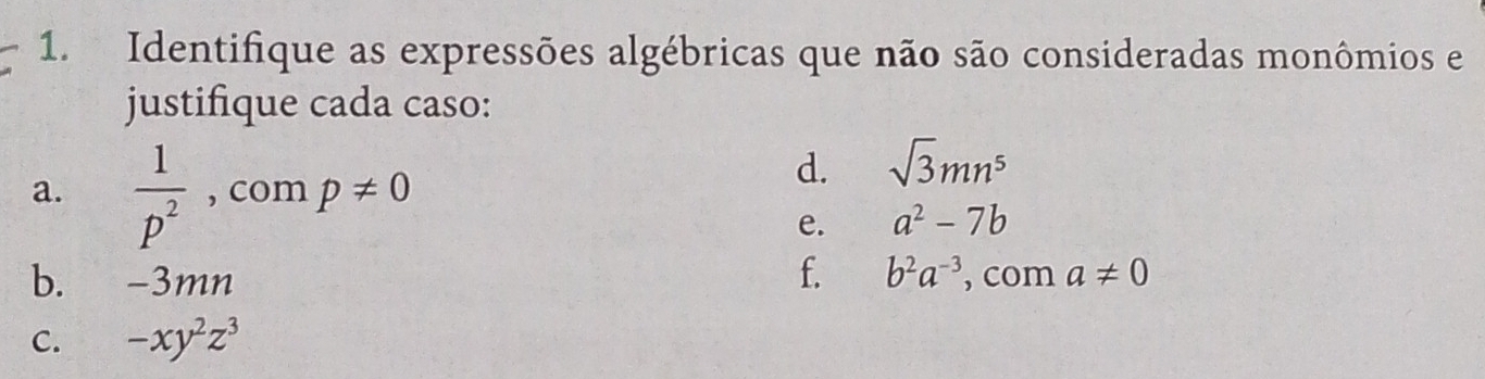 Identifique as expressões algébricas que não são consideradas monômios e 
justifique cada caso: 
a.  1/p^2  , com p!= 0
d. sqrt(3)mn^5
e. a^2-7b
f. b^2a^(-3)
b. a -3mn , com a!= 0
C. -xy^2z^3