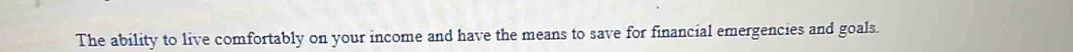 The ability to live comfortably on your income and have the means to save for financial emergencies and goals.