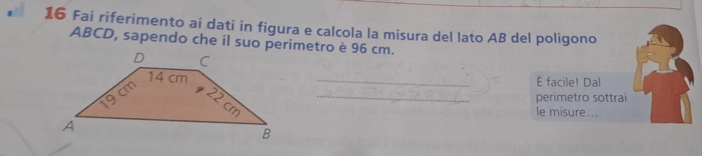 Fai riferimento ai dati in figura e calcola la misura del lato AB del poligono
ABCD, sapendo che il suo perimetro è 96 cm. 
_È facile! Dal
22 c_ 
perimetro sottrai 
le misure...