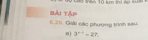 Cộ cáo trên 10 km thì áp suất k 
bài tập 
6.20. Giải các phương trình sau: 
a) 3^(x-1)=27;