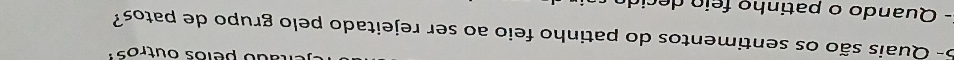 do pelos outros : 
5- Quais são os sentimentos do patinho feio ao ser rejeitado pelo grupo de patos? 
- Quando o patinho feio decio
