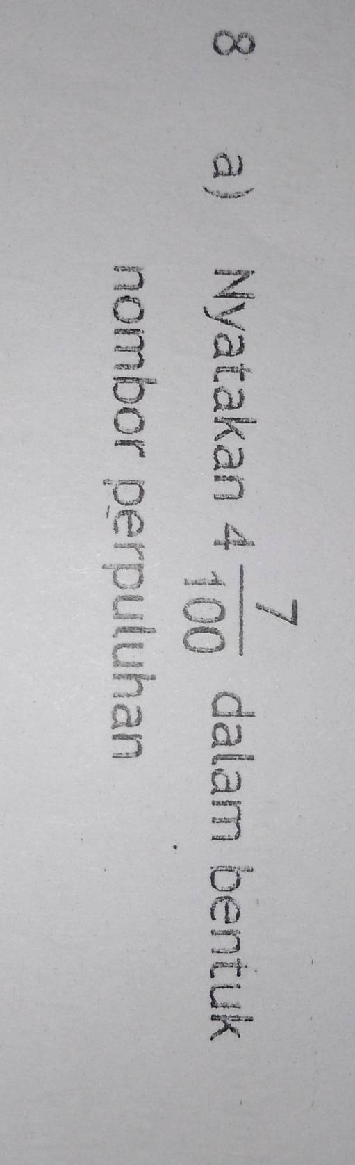 8a) Nyatakan 4 7/100  dalam bentuk 
nombor perpuluhan