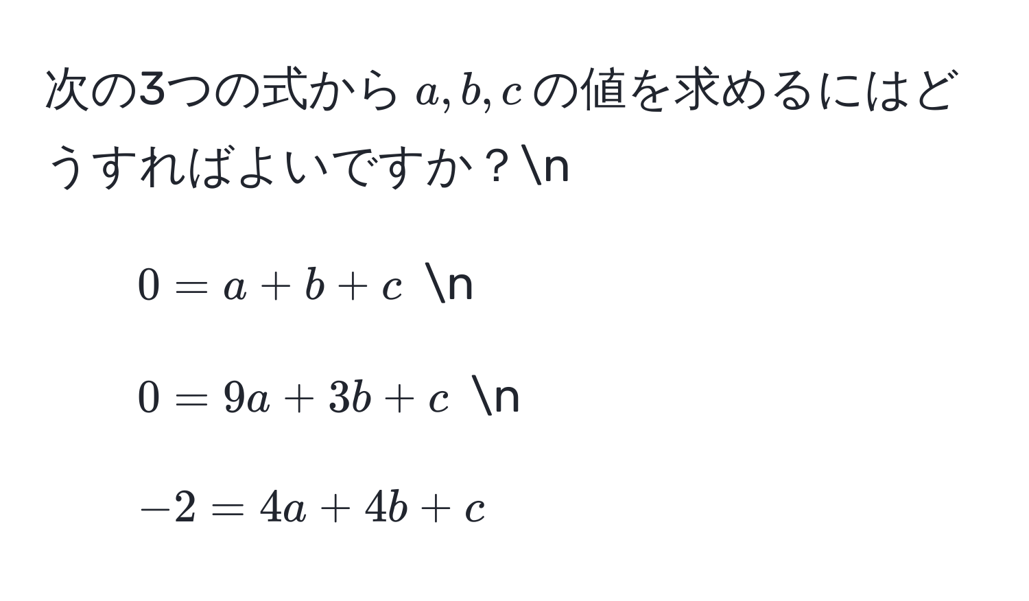 次の3つの式から$a, b, c$の値を求めるにはどうすればよいですか？n
1. $0 = a + b + c$ n
2. $0 = 9a + 3b + c$ n
3. $-2 = 4a + 4b + c$