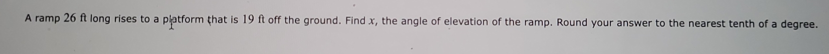 A ramp 26 ft long rises to a platform that is 19 ft off the ground. Find x, the angle of elevation of the ramp. Round your answer to the nearest tenth of a degree.