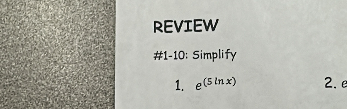 REVIEW 
#1-10: Simplify 
1. e^((5ln x)) 2. e