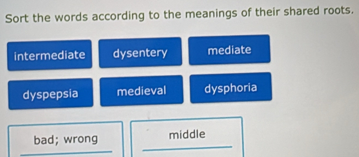 Sort the words according to the meanings of their shared roots.
intermediate dysentery mediate
dyspepsia medieval dysphoria
bad; wrong middle