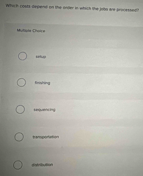 Which costs depend on the order in which the jobs are processed?
Multiple Choice
setup
finishing
sequencing
transportation
distribution
