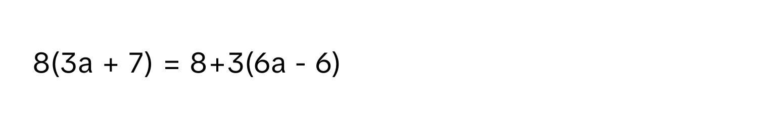 8(3a + 7) = 8+3(6a - 6)