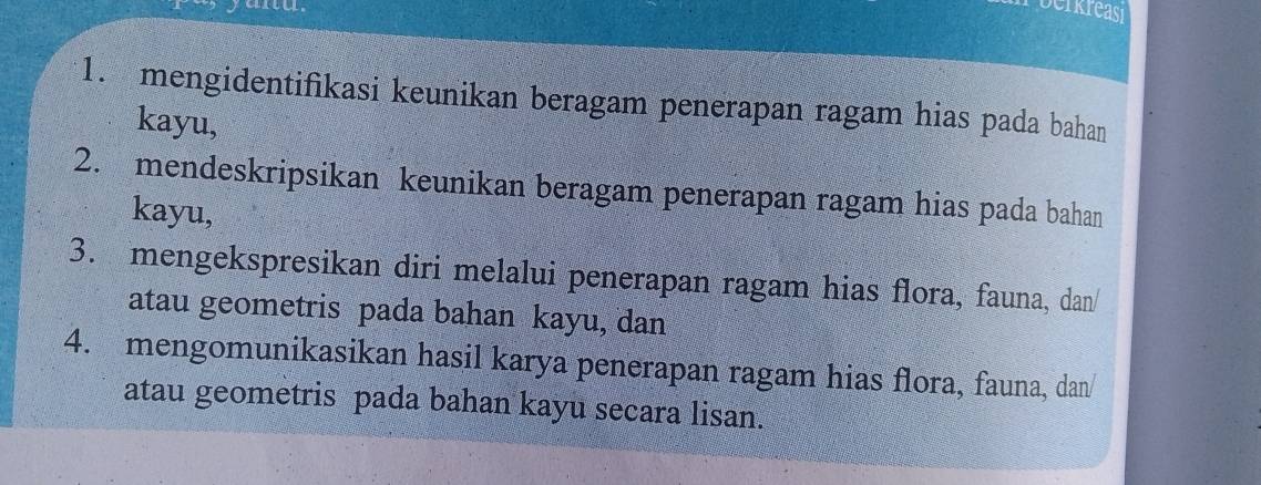 yanu berkreasi 
1. mengidentifikasi keunikan beragam penerapan ragam hias pada bahan 
kayu, 
2. mendeskripsikan keunikan beragam penerapan ragam hias pada bahan 
kayu, 
3. mengekspresikan diri melalui penerapan ragam hias flora, fauna, dan/ 
atau geometris pada bahan kayu, dan 
4. mengomunikasikan hasil karya penerapan ragam hias flora, fauna, dan/ 
atau geometris pada bahan kayu secara lisan.