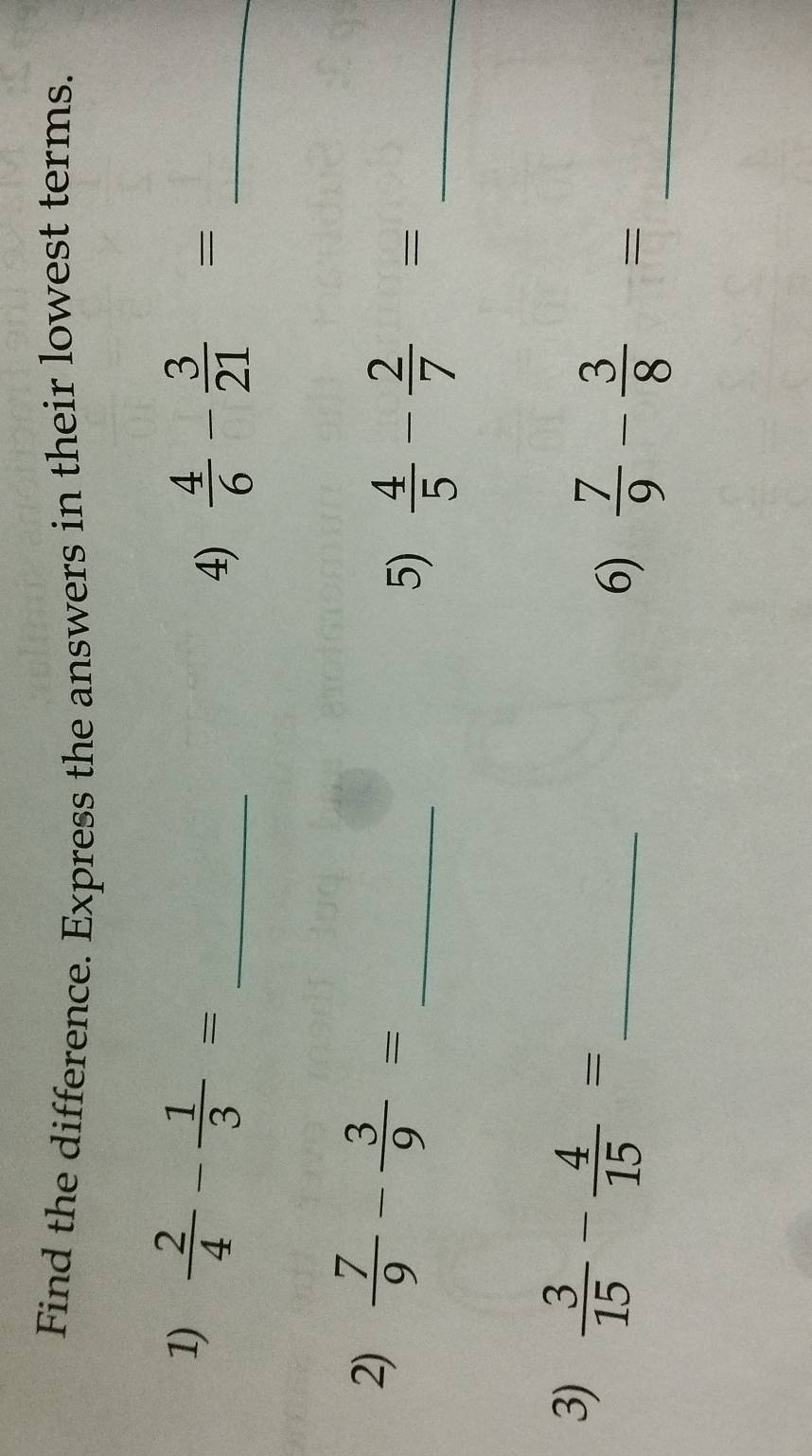 Find the difference. Express the answers in their lowest terms. 
1)  2/4 - 1/3 = _ 
4)  4/6 - 3/21 = _ 
2)  7/9 - 3/9 = _ 
5)  4/5 - 2/7 = _ 
3)  3/15 - 4/15 = _ 
6)  7/9 - 3/8 = _