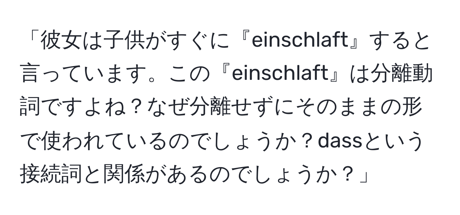 「彼女は子供がすぐに『einschlaft』すると言っています。この『einschlaft』は分離動詞ですよね？なぜ分離せずにそのままの形で使われているのでしょうか？dassという接続詞と関係があるのでしょうか？」