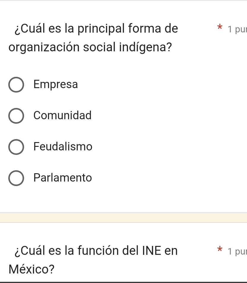 ¿Cuál es la principal forma de 1 pul
organización social indígena?
Empresa
Comunidad
Feudalismo
Parlamento
¿Cuál es la función del INE en 1 pu
México?