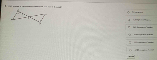 Which posturate or theorem can you use to prove △ ABE≌ △ CDE
Not congruent
HL Congruence Theorem
SAS Congruence Postulate
ASA Congruence Postulete
SSS Congruence Postulate
AAS Congruence Theorem
Clean AB
