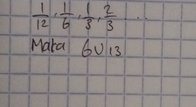  1/12 ,  1/6 ,  1/3 ,  2/3 
Maka 6U13