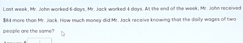 Last week, Mr. John worked 6 days, Mr. Jack worked 4 days. At the end of the week, Mr. John received
$84 more than Mr. Jack. How much money did Mr. Jack receive knowing that the daily wages of two 
people are the same?