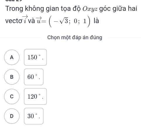 Trong không gian tọa độ Oェyz góc giữa hai
vecto i và vector u=(-sqrt(3);0;1) là
Chọn một đáp án đúng
A 150°.
B 60°.
C 120°.
D 30°.