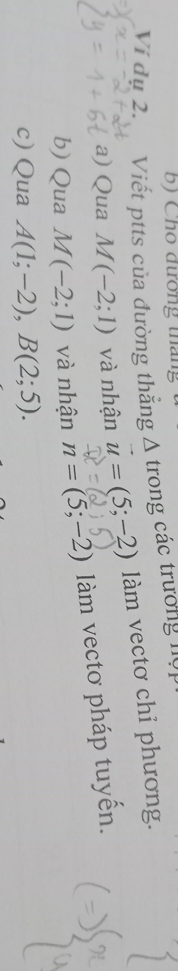Cho đương tháng 
Ví dụ 2. Viết ptts của đường thẳng * △ trong các trường nộp 
a) Qua M(-2;1) và nhận u=(5;-2) làm vectơ chỉ phương. 
b) Qua M(-2;1) và nhận n=(5;-2) àm vecto pháp tuyến. 
c) Qua A(1;-2), B(2;5).