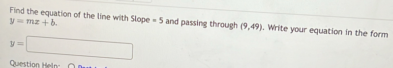y=mx+b. 
Find the equation of the line with Slope =5 and passing through (9,49). Write your equation in the form
y=□
Question Heln:
